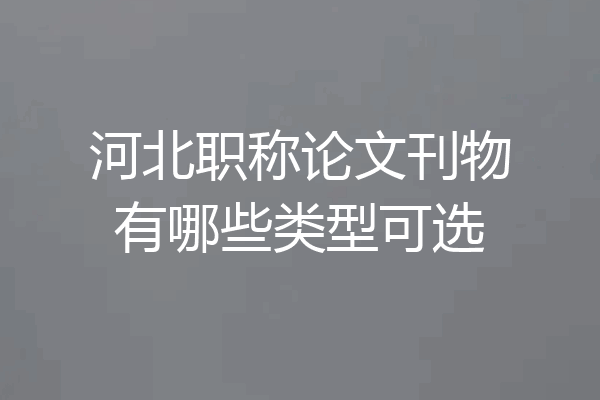 河北职称论文刊物有哪些类型可选