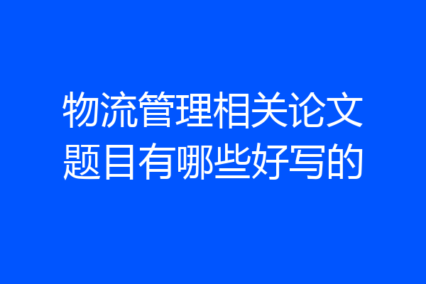 物流管理相关论文题目有哪些好写的