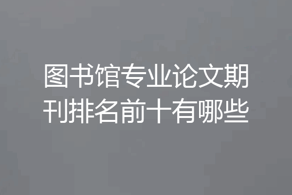 图书馆专业论文期刊排名前十有哪些