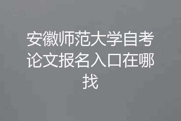 安徽师范大学自考论文报名入口在哪找