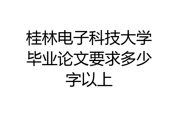 桂林电子科技大学毕业论文要求多少字以上