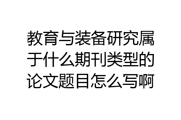 教育与装备研究属于什么期刊类型的论文题目怎么写啊