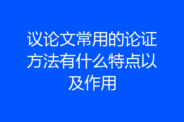 议论文常用的论证方法有什么特点以及作用