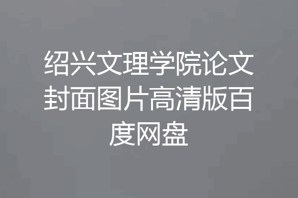 绍兴文理学院论文封面图片高清版百度网盘