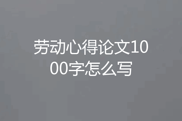 劳动心得论文1000字怎么写