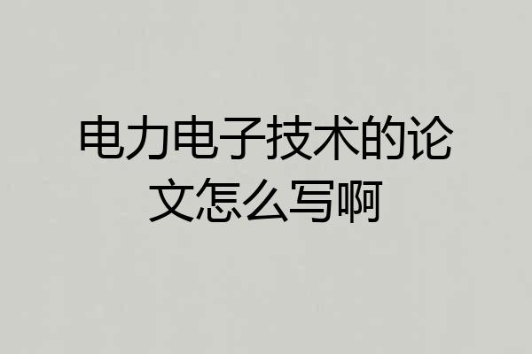 电力电子技术的论文怎么写啊