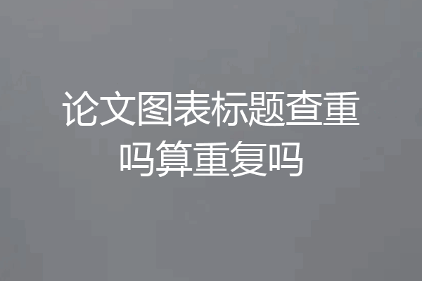 论文图表标题查重吗算重复吗