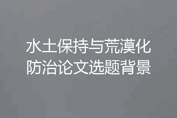 水土保持与荒漠化防治论文选题背景