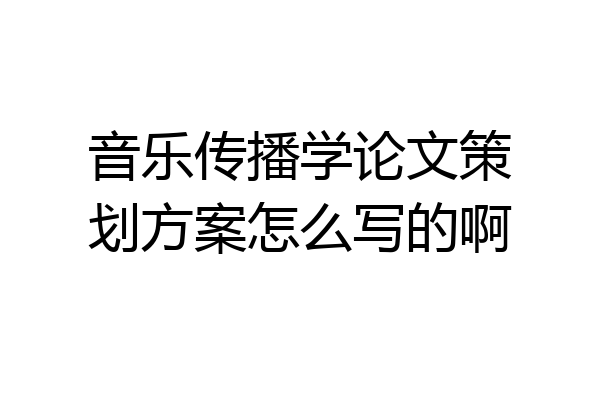 音乐传播学论文策划方案怎么写的啊