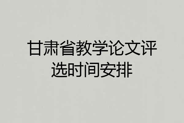 甘肃省教学论文评选时间安排