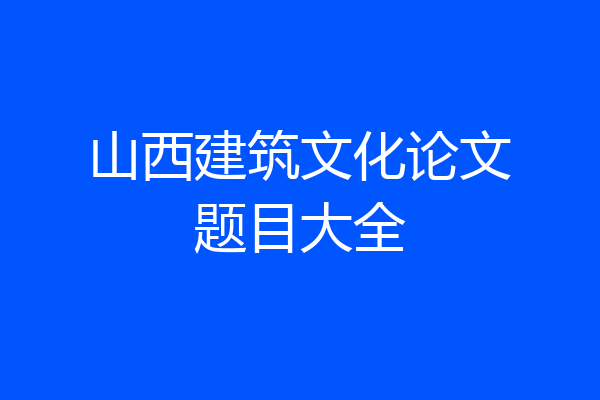 山西建筑文化论文题目大全