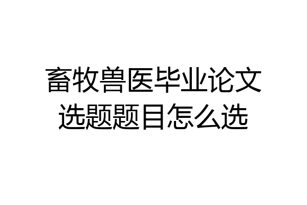 畜牧兽医毕业论文选题题目怎么选