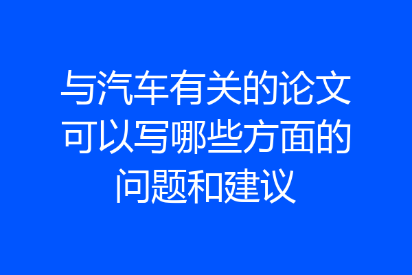 与汽车有关的论文可以写哪些方面的问题和建议