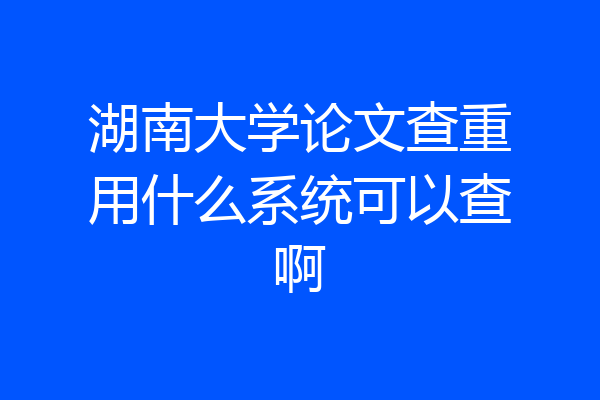湖南大学论文查重用什么系统可以查啊