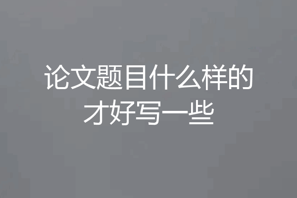 论文题目什么样的才好写一些