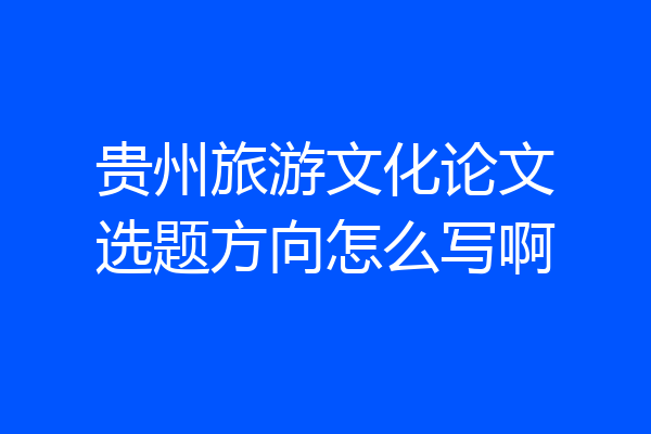 贵州旅游文化论文选题方向怎么写啊