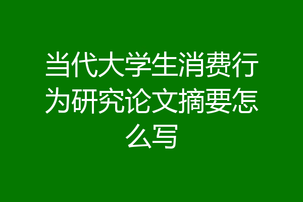 当代大学生消费行为研究论文摘要怎么写
