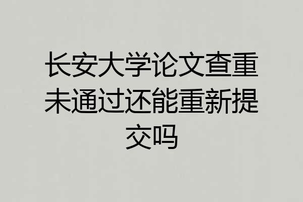 长安大学论文查重未通过还能重新提交吗