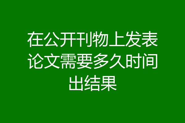 在公开刊物上发表论文需要多久时间出结果