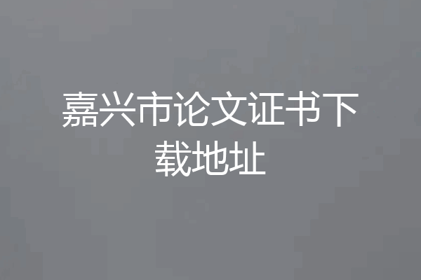 嘉兴市论文证书下载地址
