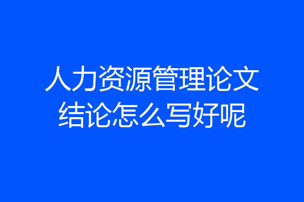 人力资源管理论文结论怎么写好呢