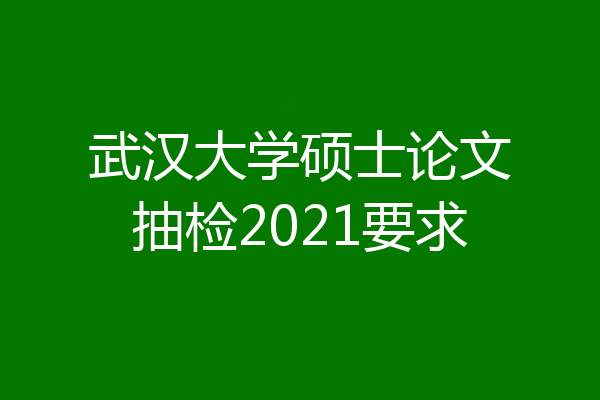 武汉大学硕士论文抽检2021要求