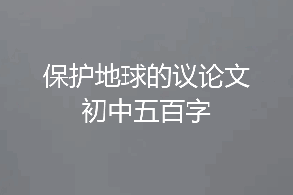 保护地球的议论文初中五百字