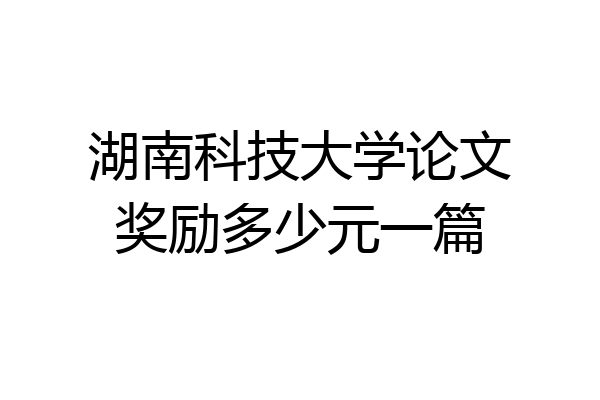 湖南科技大学论文奖励多少元一篇
