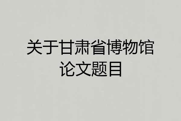关于甘肃省博物馆论文题目