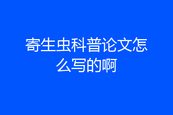 寄生虫科普论文怎么写的啊