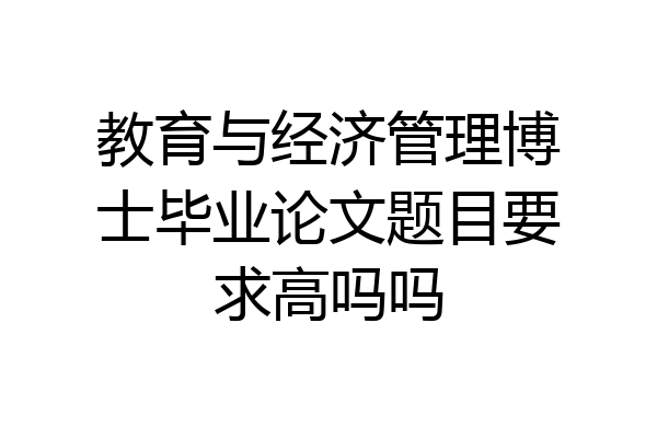 教育与经济管理博士毕业论文题目要求高吗吗