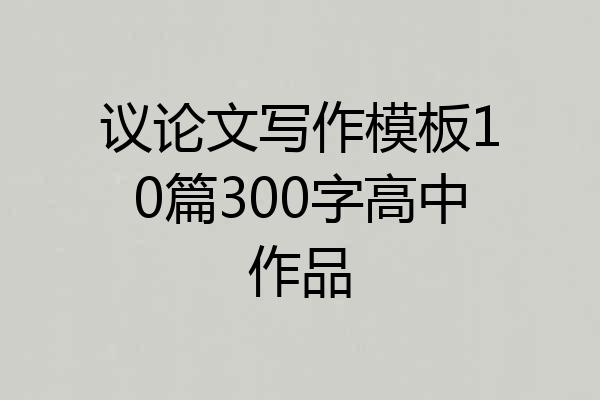 议论文写作模板10篇300字高中作品