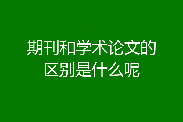 期刊和学术论文的区别是什么呢