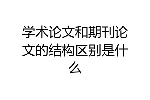 学术论文和期刊论文的结构区别是什么