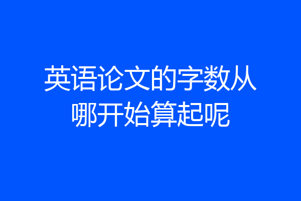 英语论文的字数从哪开始算起呢