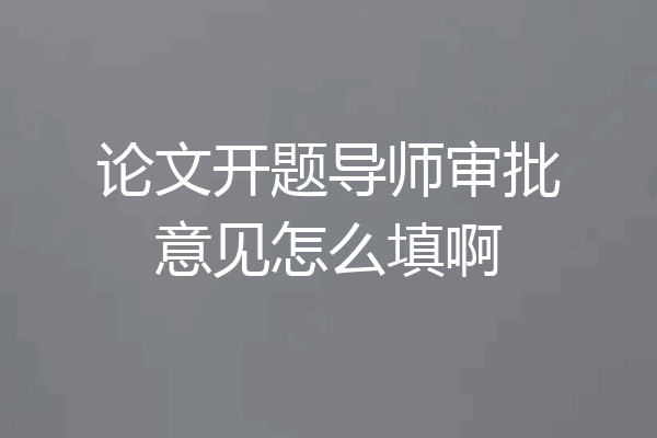 论文开题导师审批意见怎么填啊