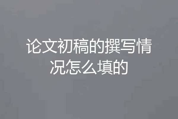 论文初稿的撰写情况怎么填的