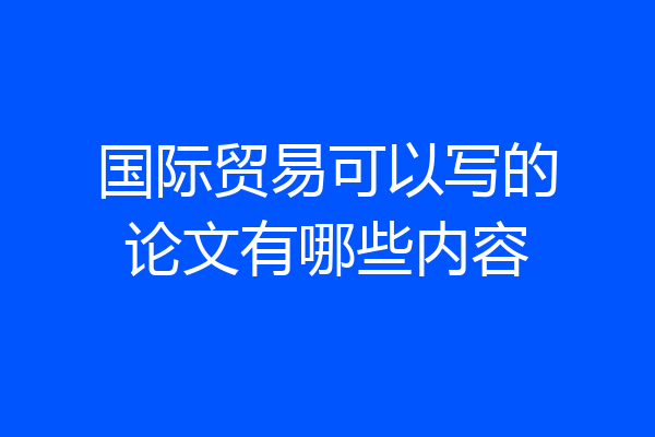 国际贸易可以写的论文有哪些内容