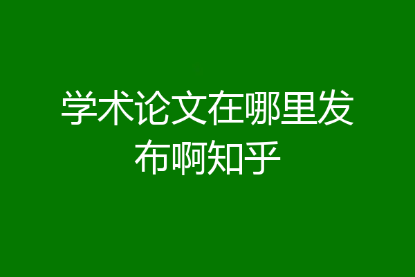 学术论文在哪里发布啊知乎
