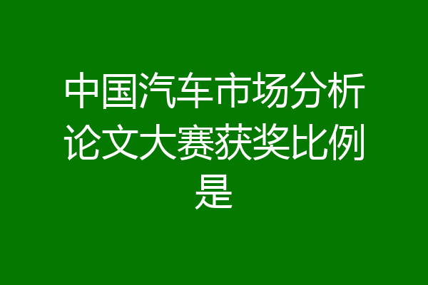中国汽车市场分析论文大赛获奖比例是