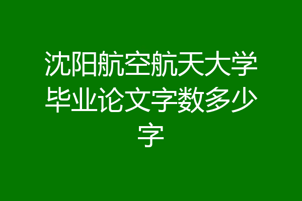 沈阳航空航天大学毕业论文字数多少字