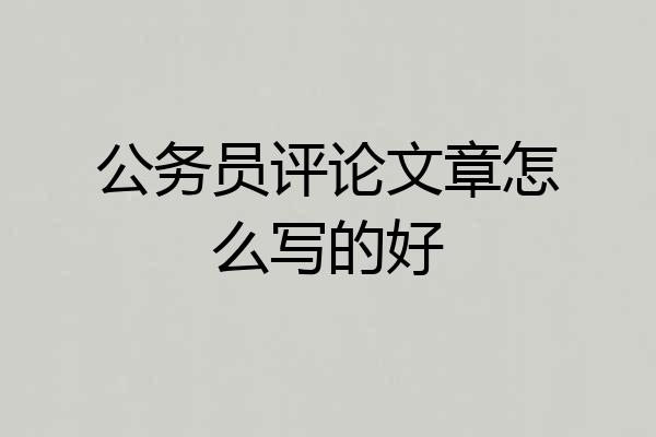 公务员评论文章怎么写的好