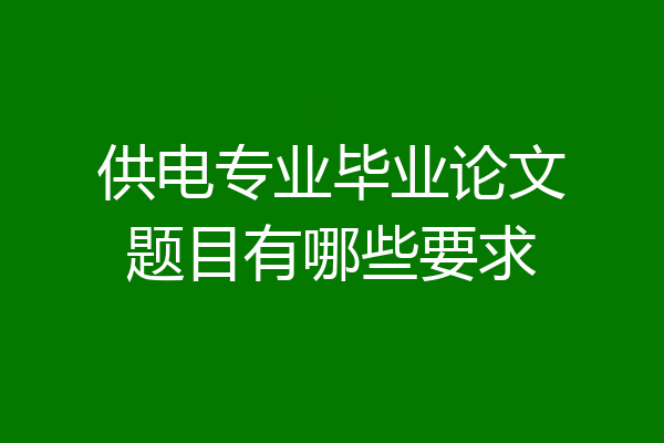 供电专业毕业论文题目有哪些要求