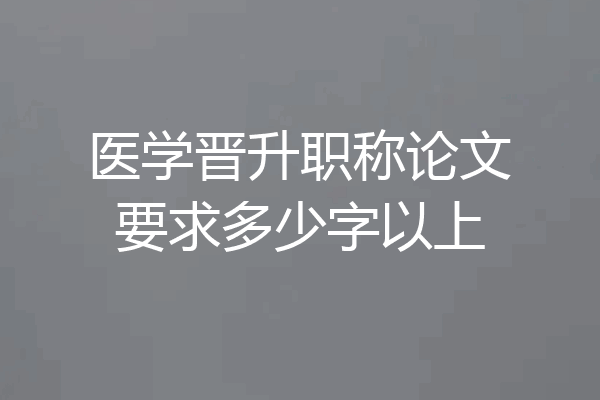 医学晋升职称论文要求多少字以上