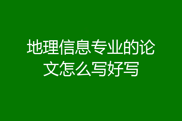 地理信息专业的论文怎么写好写