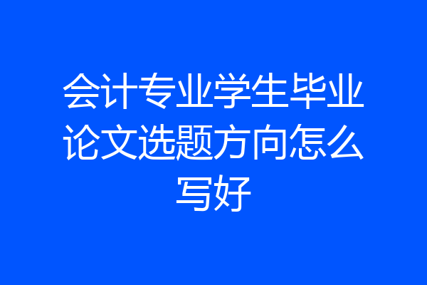 会计专业学生毕业论文选题方向怎么写好