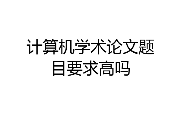 计算机学术论文题目要求高吗