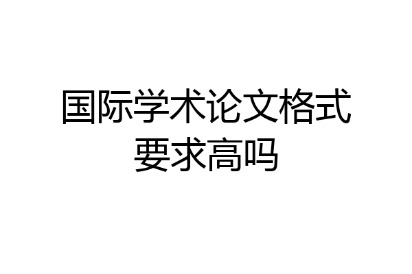 国际学术论文格式要求高吗