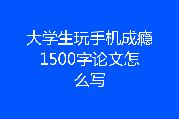 大学生玩手机成瘾1500字论文怎么写
