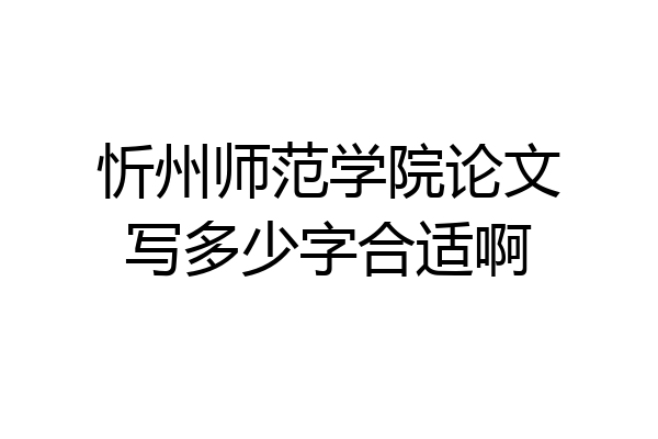 忻州师范学院论文写多少字合适啊